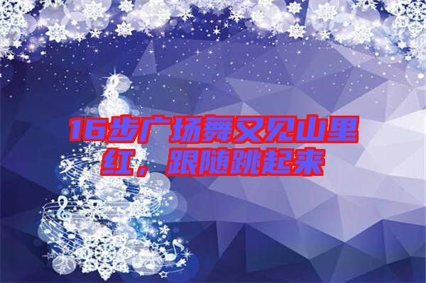 16步廣場舞又見山里紅,跟隨跳起來