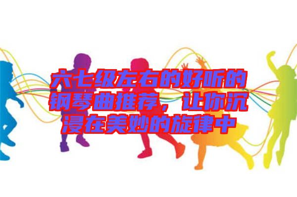 六七級左右的好聽的鋼琴曲推薦，讓你沉浸在美妙的旋律中