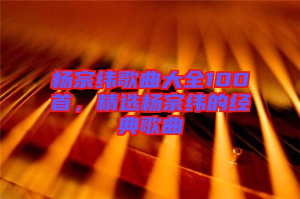 楊宗緯歌曲大全100首,精選楊宗緯的經典歌曲