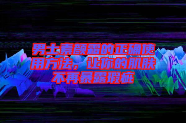 男士素顏霜的正確使用方法，讓你的肌膚不再暴露瑕疵