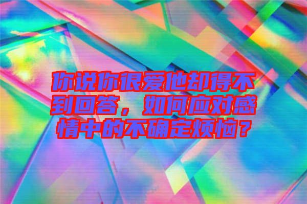 你說你很愛他卻得不到回答,如何應對感情中的不確定煩惱?