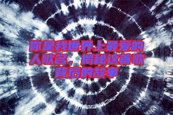 你是我世界上最愛(ài)的人歌名,揭秘這首歌背后的故事
