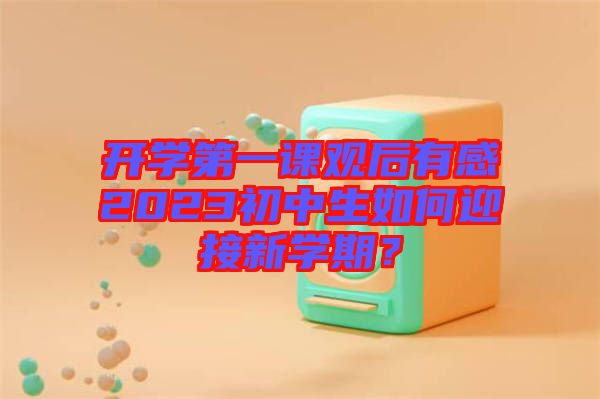 開學第一課觀后有感2023初中生如何迎接新學期?