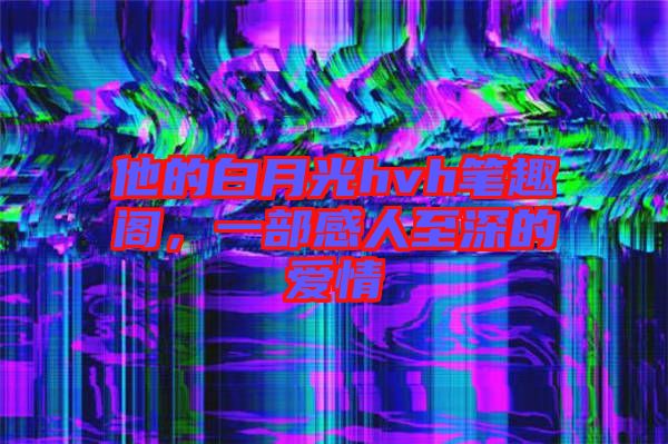 他的白月光hvh筆趣閣，一部感人至深的愛情