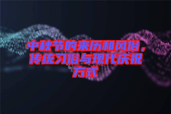 中秋節(jié)的來(lái)歷和風(fēng)俗,傳統(tǒng)習(xí)俗與現(xiàn)代慶祝方式