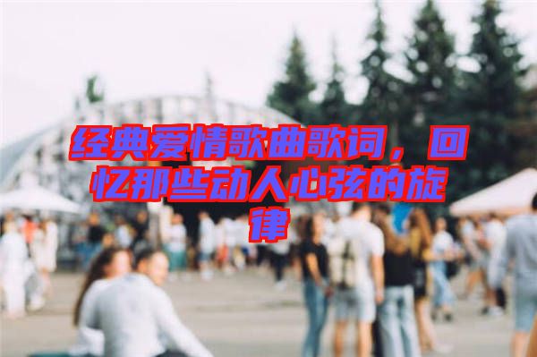 經典愛情歌曲歌詞，回憶那些動人心弦的旋律