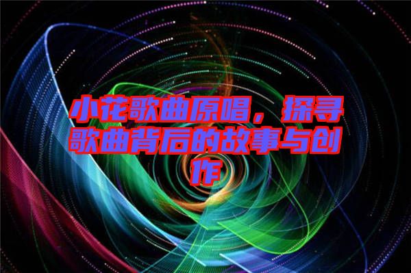 小花歌曲原唱，探尋歌曲背后的故事與創作