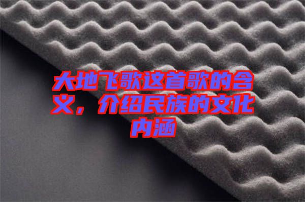 大地飛歌這首歌的含義,介紹民族的文化內(nèi)涵