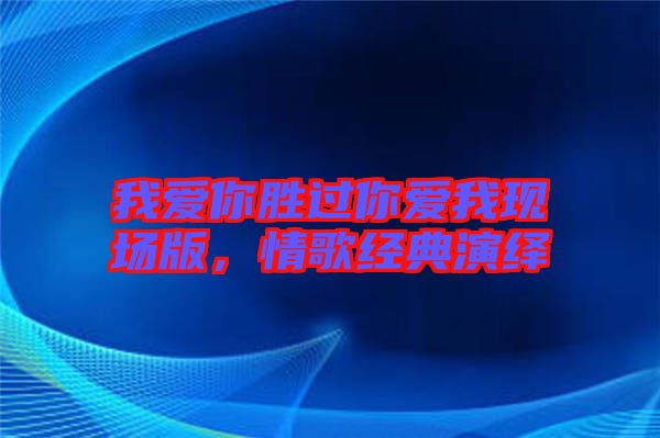 我愛你勝過你愛我現(xiàn)場(chǎng)版,情歌經(jīng)典演繹