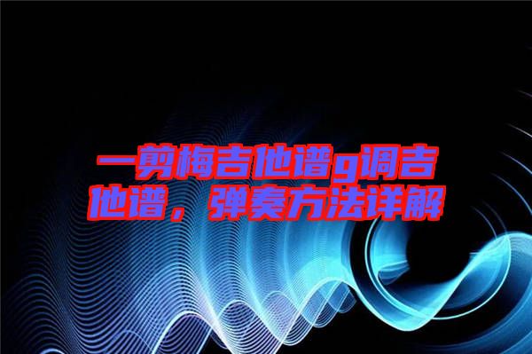 一剪梅吉他譜g調(diào)吉他譜,彈奏方法詳解