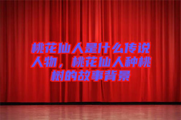 桃花仙人是什么傳說(shuō)人物,桃花仙人種桃樹(shù)的故事背景