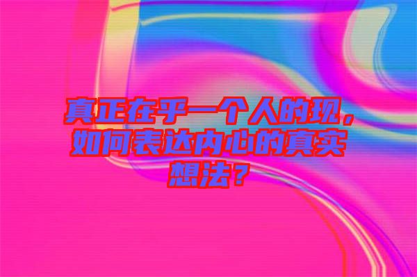真正在乎一個(gè)人的現(xiàn),如何表達(dá)內(nèi)心的真實(shí)想法?