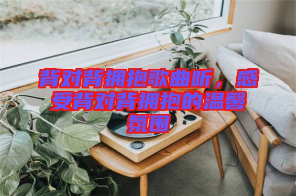 背對背擁抱歌曲聽，感受背對背擁抱的溫馨氛圍