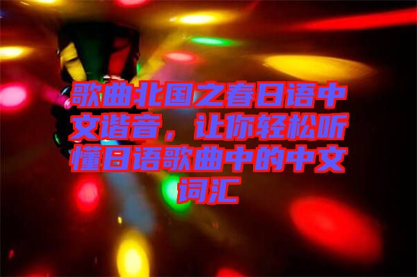 歌曲北國(guó)之春日語中文諧音,讓你輕松聽懂日語歌曲中的中文詞匯