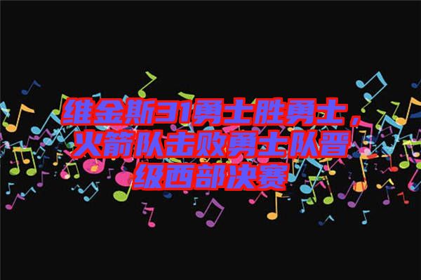 維金斯31勇士勝勇士,火箭隊(duì)擊敗勇士隊(duì)晉級西部決賽