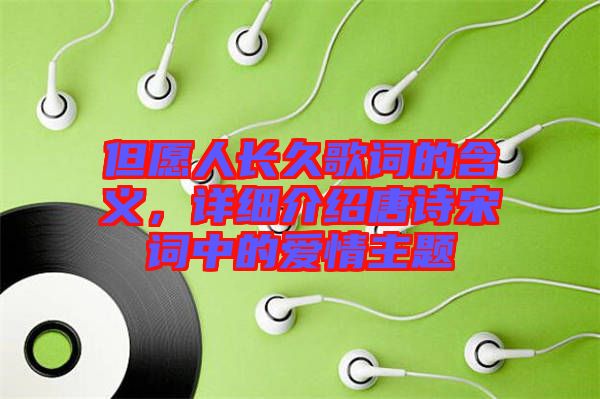但愿人長久歌詞的含義,詳細(xì)介紹唐詩宋詞中的愛情主題