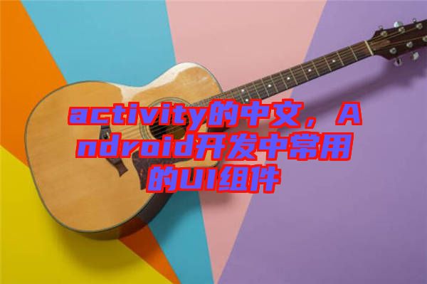 activity的中文,Android開發中常用的UI組件
