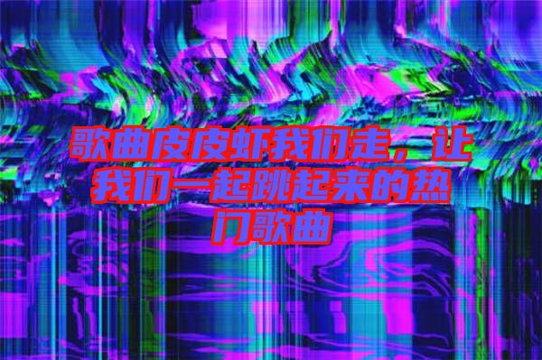 歌曲皮皮蝦我們走,讓我們一起跳起來的熱門歌曲