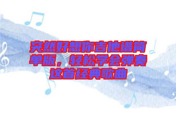 突然好想你吉他譜簡單版,輕松學(xué)會彈奏這首經(jīng)典歌曲