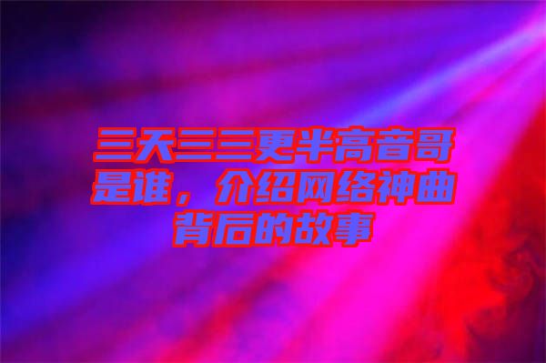 三天三三更半高音哥是誰，介紹網(wǎng)絡(luò)神曲背后的故事