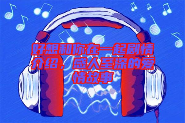 好想和你在一起劇情介紹，感人至深的愛情故事