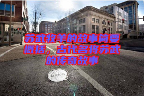 蘇武牧羊的故事簡要概括,古代名將蘇武的傳奇故事