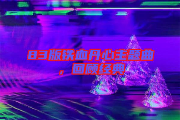 83版鐵血丹心主題曲,回顧經(jīng)典