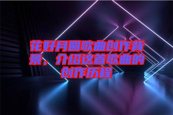 花好月圓歌曲創作背景,介紹這首歌曲的創作歷程