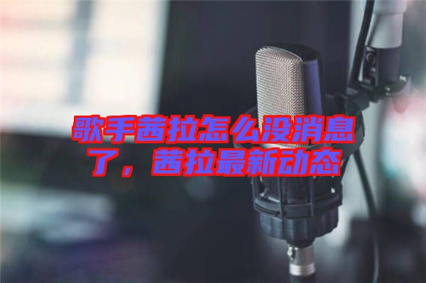 歌手茜拉怎么沒消息了,茜拉最新動態