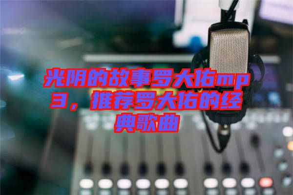 光陰的故事羅大佑mp3,推薦羅大佑的經(jīng)典歌曲