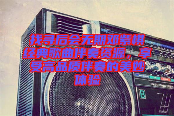 找尋后會無期鄧紫棋經(jīng)典歌曲伴奏資源,享受高品質(zhì)伴奏的美妙體驗