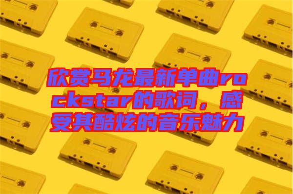 欣賞馬龍最新單曲rockstar的歌詞,感受其酷炫的音樂(lè)魅力