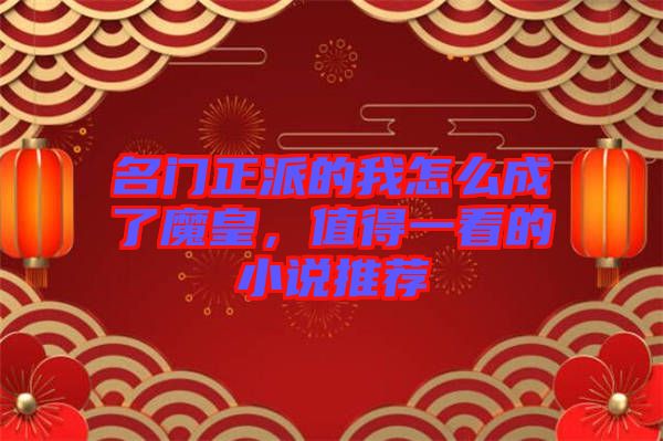 名門正派的我怎么成了魔皇,值得一看的小說(shuō)推薦