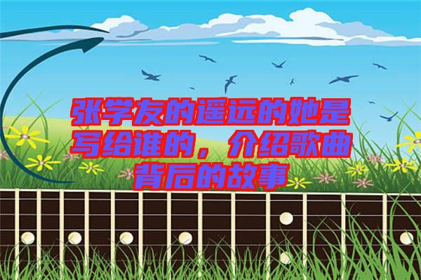張學(xué)友的遙遠(yuǎn)的她是寫給誰(shuí)的，介紹歌曲背后的故事