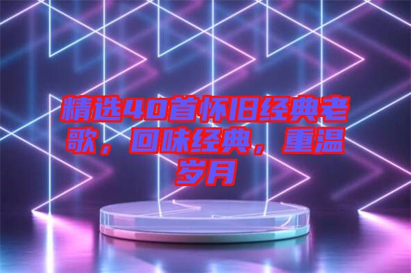 精選40首懷舊經(jīng)典老歌,回味經(jīng)典,重溫歲月