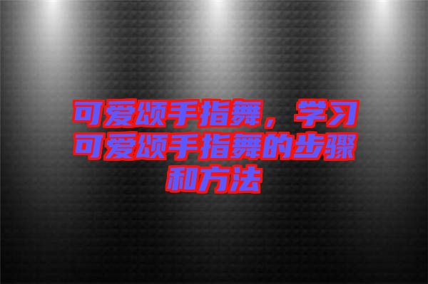 可愛頌手指舞,學習可愛頌手指舞的步驟和方法