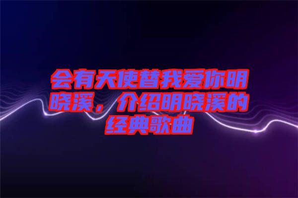 會有天使替我愛你明曉溪,介紹明曉溪的經(jīng)典歌曲