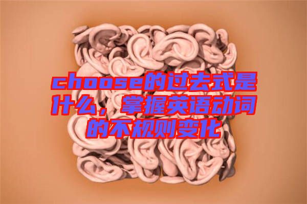 choose的過去式是什么,掌握英語動詞的不規(guī)則變化