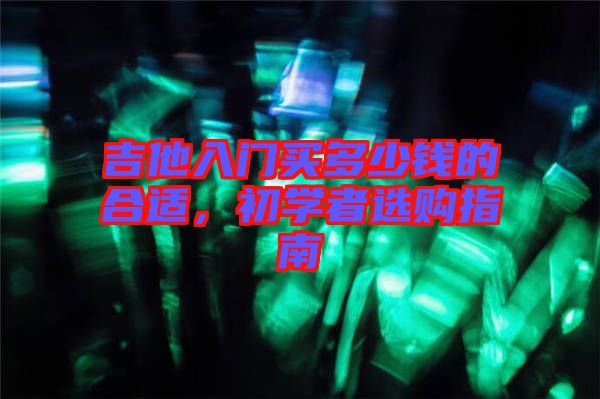 吉他入門買多少錢的合適,初學者選購指南