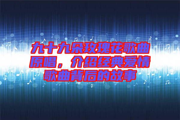九十九朵玫瑰花歌曲原唱,介紹經典愛情歌曲背后的故事