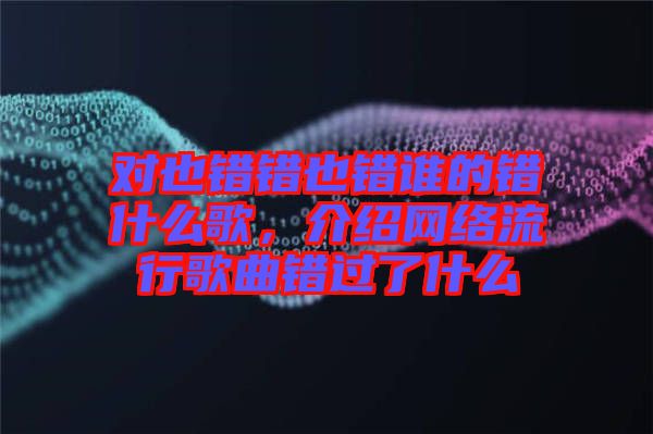 對(duì)也錯(cuò)錯(cuò)也錯(cuò)誰的錯(cuò)什么歌,介紹網(wǎng)絡(luò)流行歌曲錯(cuò)過了什么