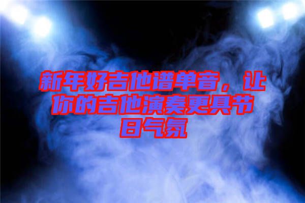 新年好吉他譜單音,讓你的吉他演奏更具節日氣氛