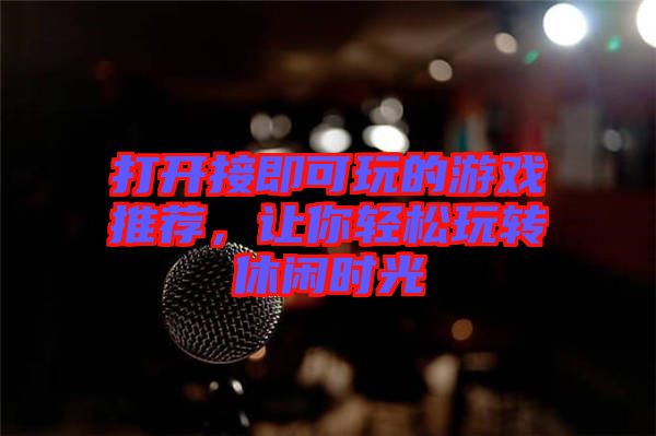 打開接即可玩的游戲推薦,讓你輕松玩轉休閑時光