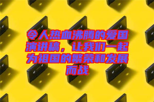 令人熱血沸騰的愛國演講稿,讓我們一起為祖國的繁榮和發展而戰