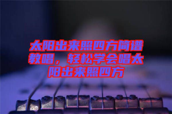 太陽出來照四方簡譜教唱,輕松學會唱太陽出來照四方