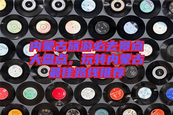 內蒙古旅游必去景點大盤點,玩轉內蒙古最佳路線推薦