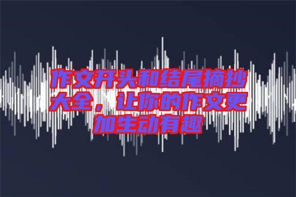 作文開頭和結(jié)尾摘抄大全,讓你的作文更加生動(dòng)有趣