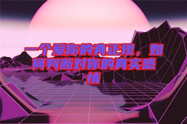 一個愛你的真正現(xiàn),如何判斷對你的真實感情