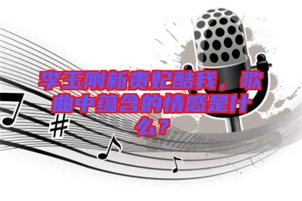李玉剛新貴妃酷我,歌曲中蘊含的情感是什么?