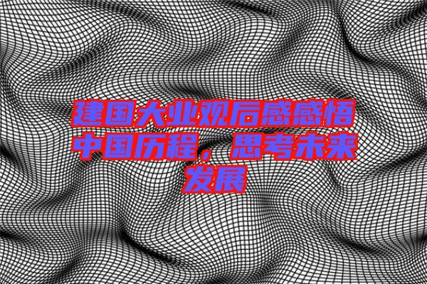 建國大業觀后感感悟中國歷程,思考未來發展